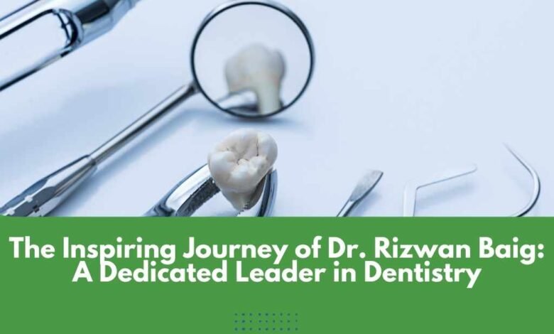 The Inspiring Journey of Dr. Rizwan Baig: A Dedicated Leader in Dentistry